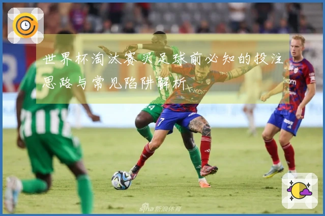 世界杯淘汰赛买足球前必知的投注思路与常见陷阱解析