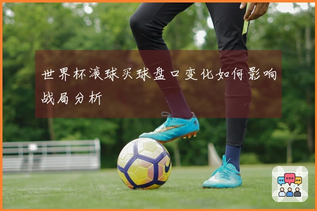 世界杯滚球买球盘口变化如何影响战局分析