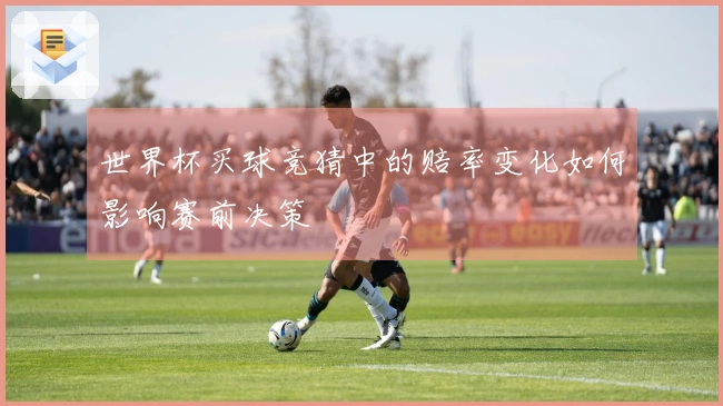 世界杯买球竞猜中的赔率变化如何影响赛前决策