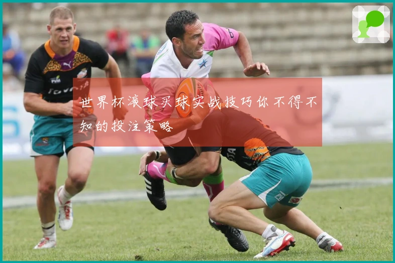 世界杯滚球买球实战技巧你不得不知的投注策略