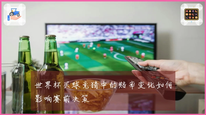 世界杯买球竞猜中的赔率变化如何影响赛前决策