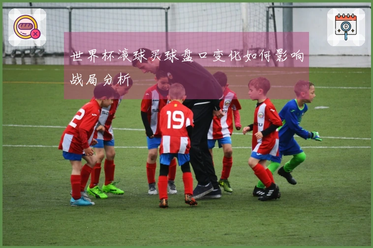 世界杯滚球买球盘口变化如何影响战局分析