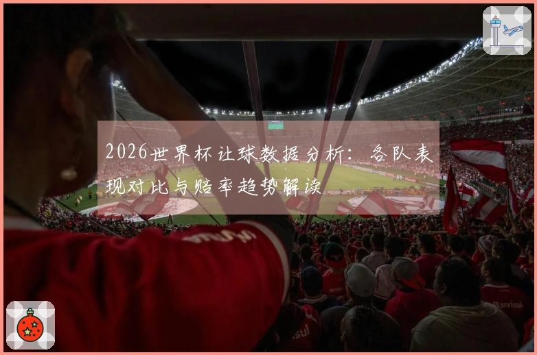 2026世界杯让球数据分析：各队表现对比与赔率趋势解读
