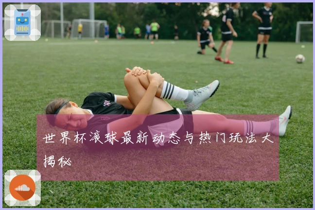 世界杯滚球最新动态与热门玩法大揭秘