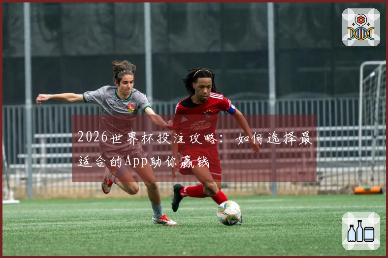 2026世界杯投注攻略：如何选择最适合的App助你赢钱