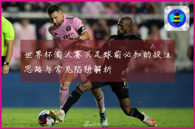 世界杯淘汰赛买足球前必知的投注思路与常见陷阱解析