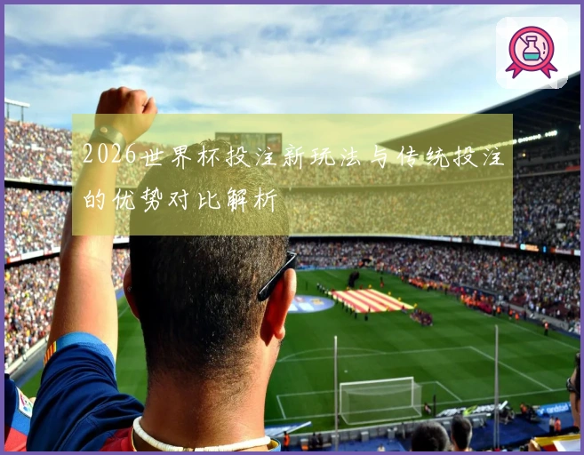 2026世界杯投注新玩法与传统投注的优势对比解析