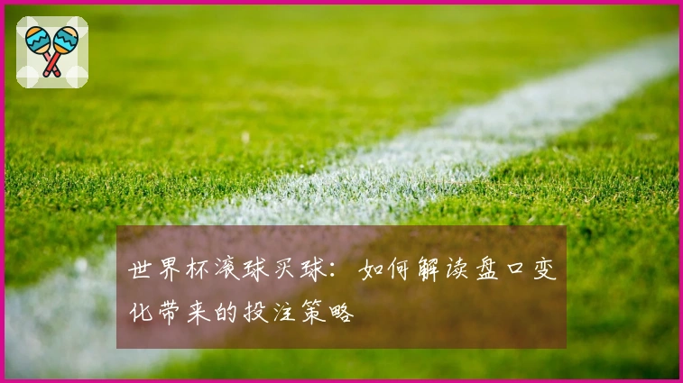 世界杯滚球买球：如何解读盘口变化带来的投注策略