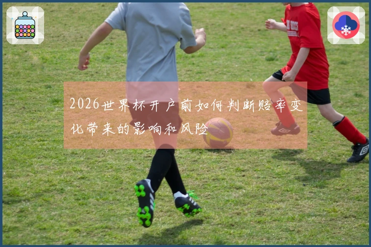 2026世界杯开户前如何判断赔率变化带来的影响和风险