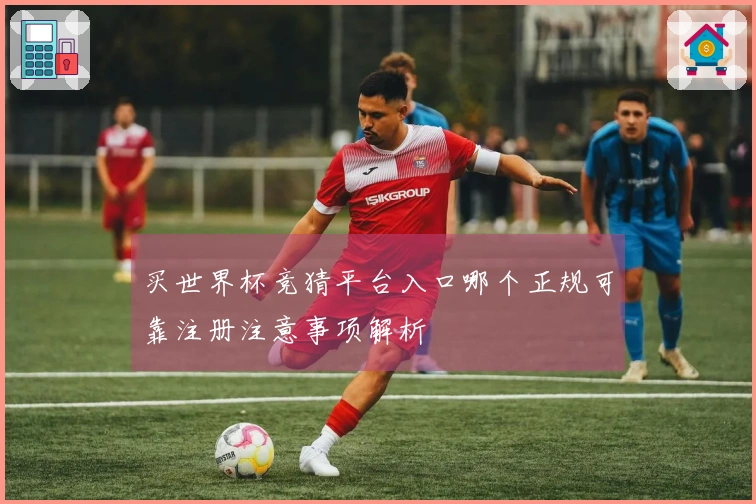 买世界杯竞猜平台入口哪个正规可靠注册注意事项解析