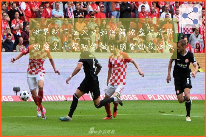 世界杯下注入口如何解读盘口升降的含义，帮助你做出明智的投注决策