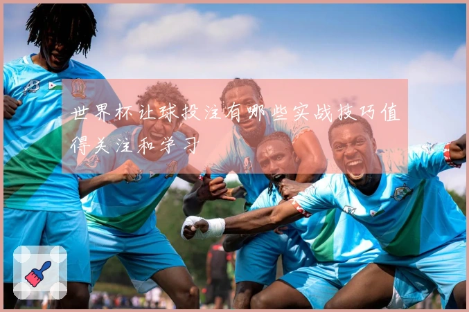 世界杯让球投注有哪些实战技巧值得关注和学习